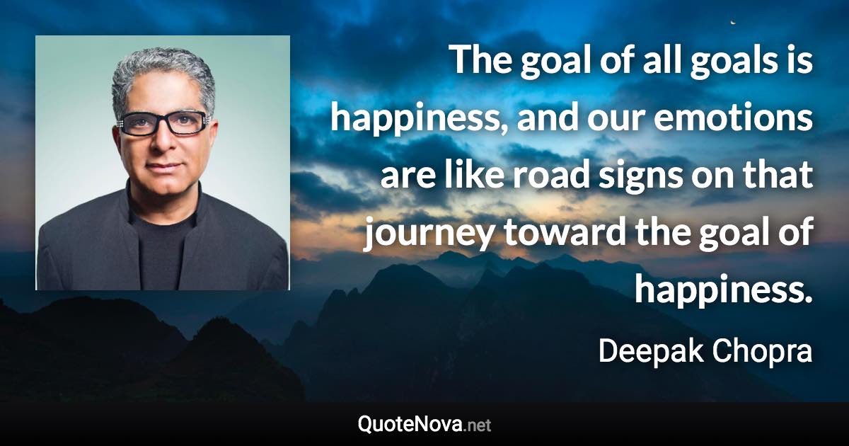 The goal of all goals is happiness, and our emotions are like road signs on that journey toward the goal of happiness. - Deepak Chopra quote
