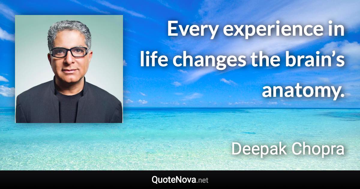 Every experience in life changes the brain’s anatomy. - Deepak Chopra quote
