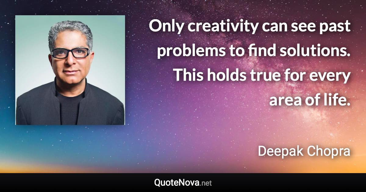 Only creativity can see past problems to find solutions. This holds true for every area of life. - Deepak Chopra quote