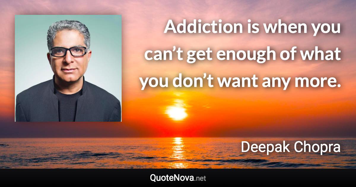 Addiction is when you can’t get enough of what you don’t want any more. - Deepak Chopra quote