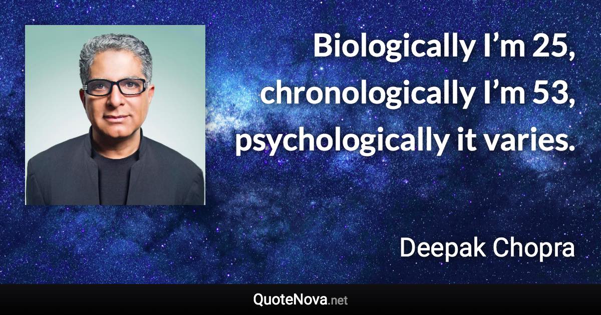 Biologically I’m 25, chronologically I’m 53, psychologically it varies. - Deepak Chopra quote
