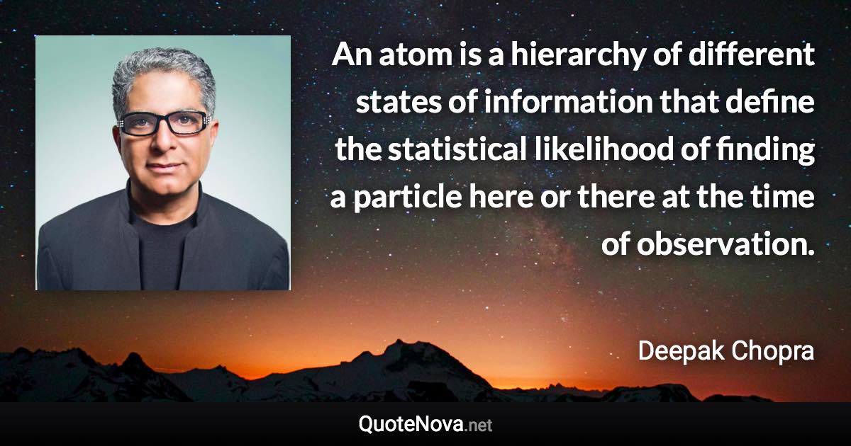 An atom is a hierarchy of different states of information that define the statistical likelihood of finding a particle here or there at the time of observation. - Deepak Chopra quote