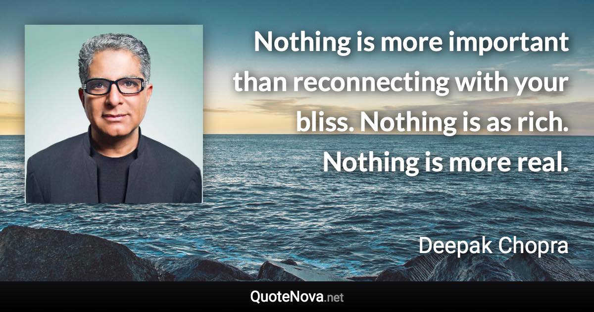 Nothing is more important than reconnecting with your bliss. Nothing is as rich. Nothing is more real. - Deepak Chopra quote