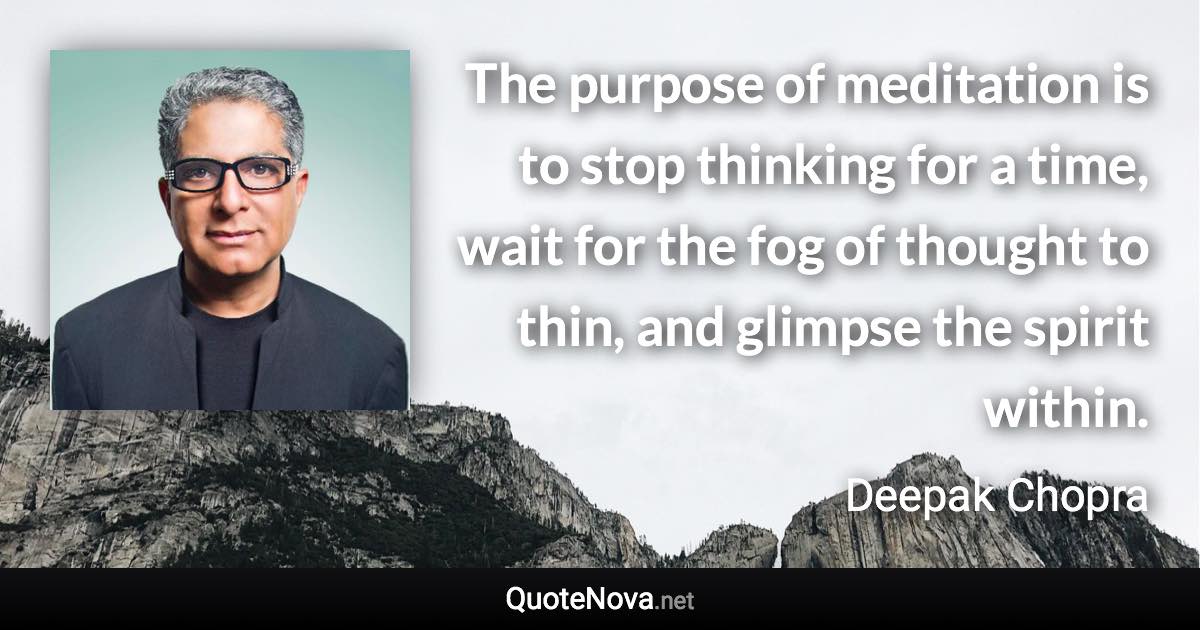 The purpose of meditation is to stop thinking for a time, wait for the fog of thought to thin, and glimpse the spirit within. - Deepak Chopra quote