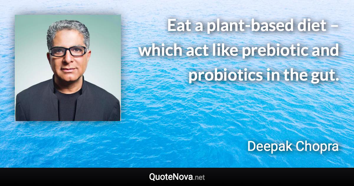 Eat a plant-based diet – which act like prebiotic and probiotics in the gut. - Deepak Chopra quote
