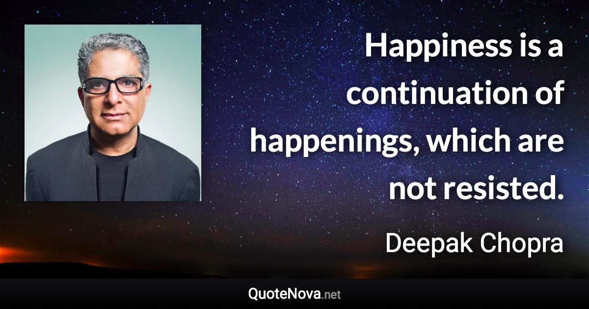 Happiness is a continuation of happenings, which are not resisted. - Deepak Chopra quote