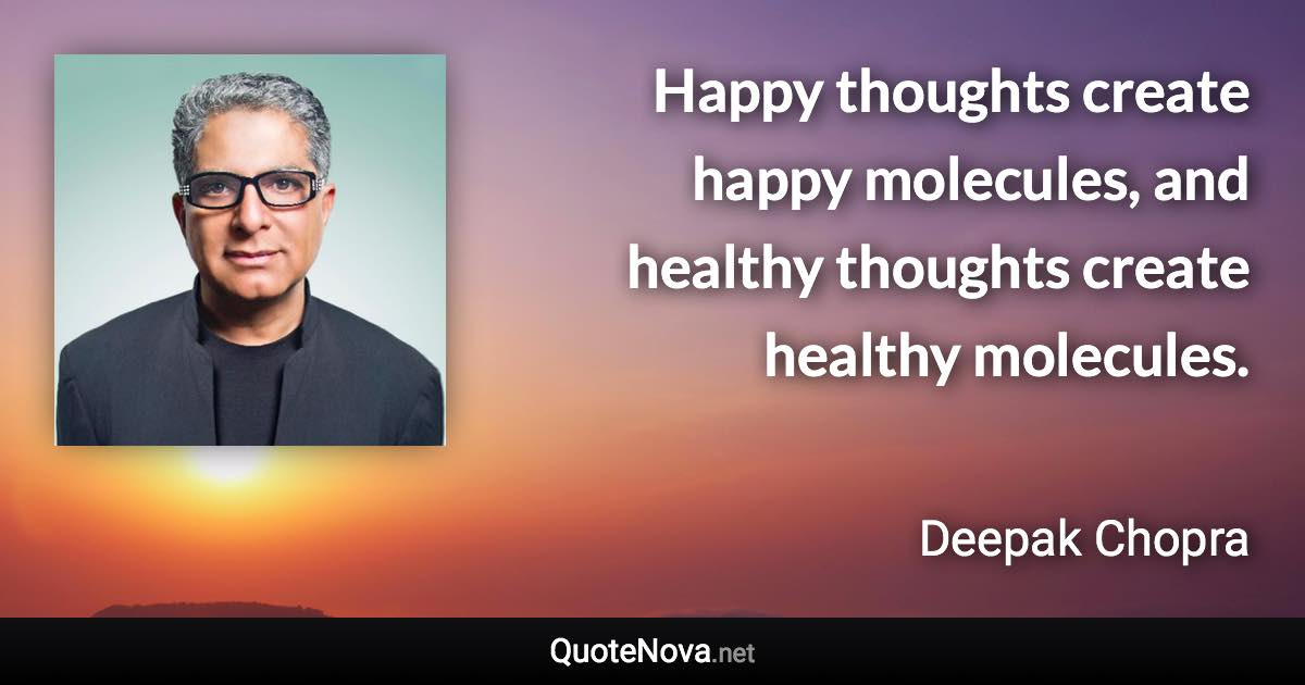 Happy thoughts create happy molecules, and healthy thoughts create healthy molecules. - Deepak Chopra quote