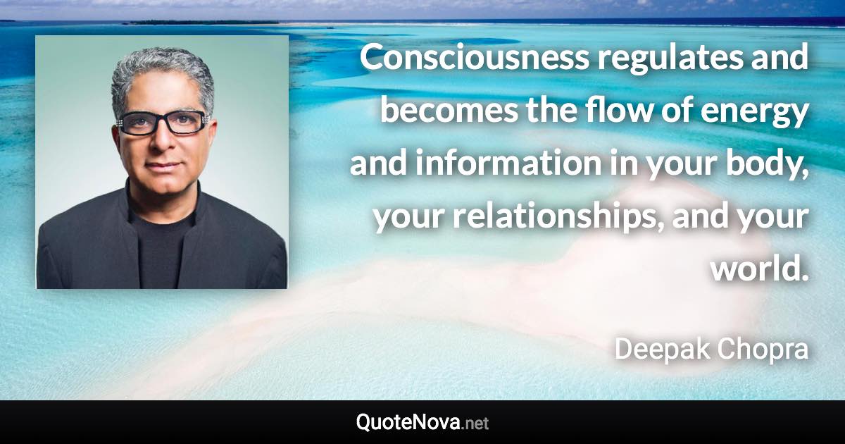 Consciousness regulates and becomes the flow of energy and information in your body, your relationships, and your world. - Deepak Chopra quote