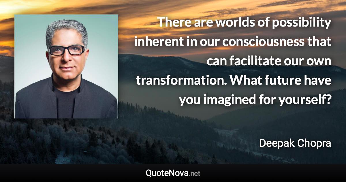 There are worlds of possibility inherent in our consciousness that can facilitate our own transformation. What future have you imagined for yourself? - Deepak Chopra quote