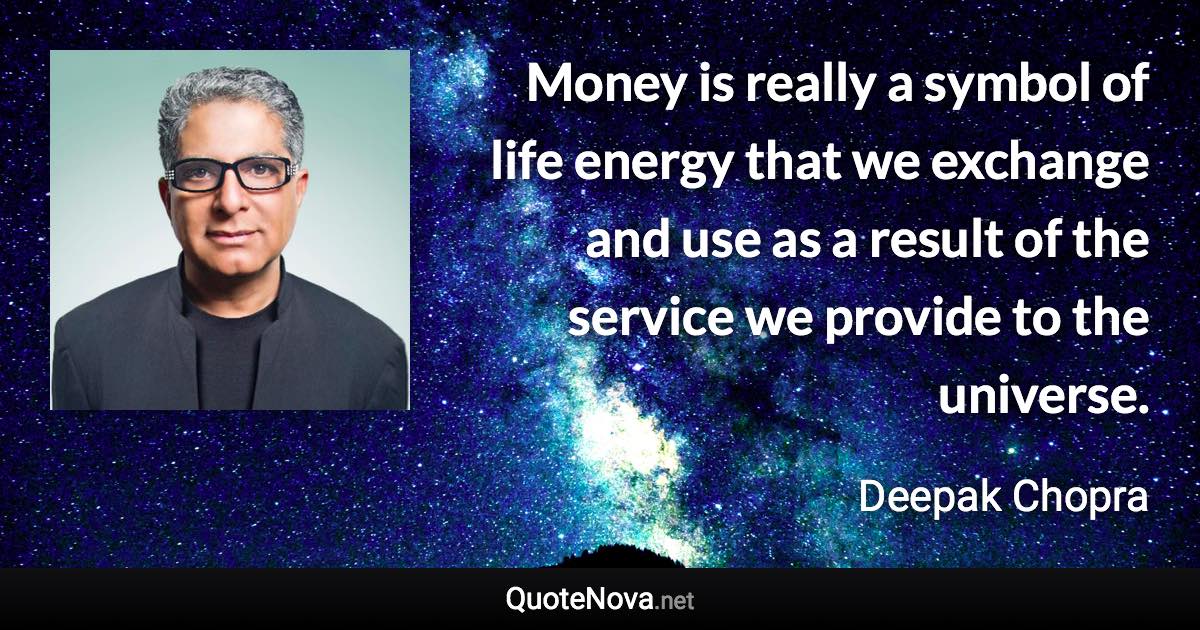 Money is really a symbol of life energy that we exchange and use as a result of the service we provide to the universe. - Deepak Chopra quote
