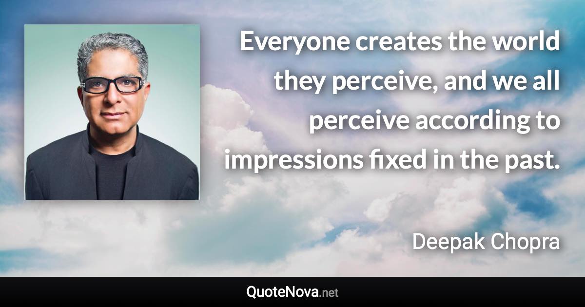 Everyone creates the world they perceive, and we all perceive according to impressions fixed in the past. - Deepak Chopra quote