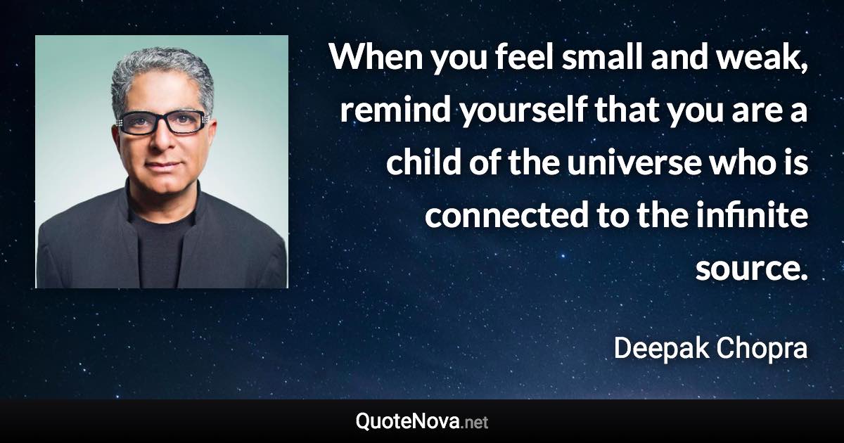 When you feel small and weak, remind yourself that you are a child of the universe who is connected to the infinite source. - Deepak Chopra quote