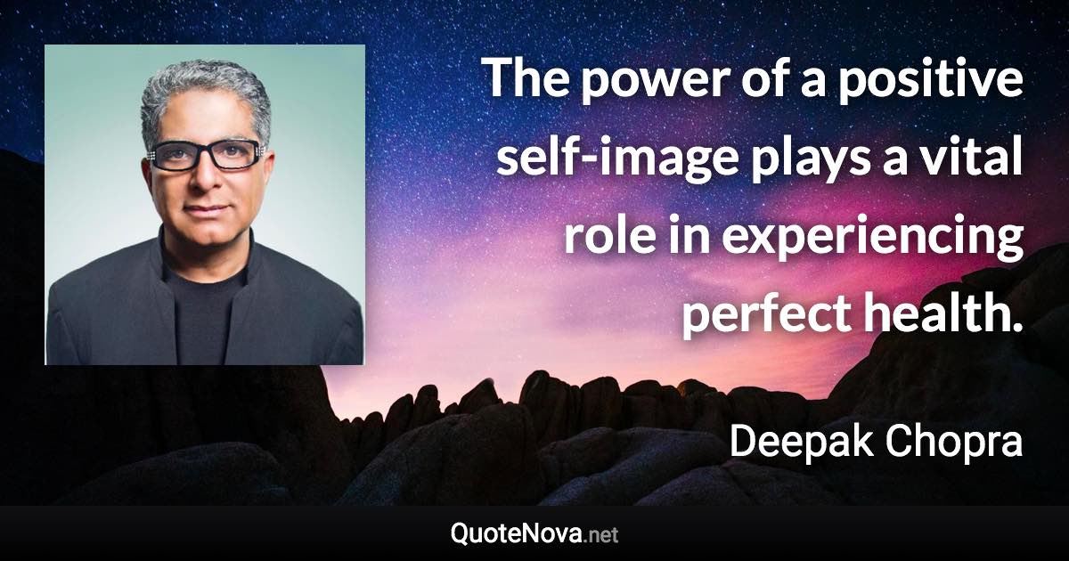 The power of a positive self-image plays a vital role in experiencing perfect health. - Deepak Chopra quote