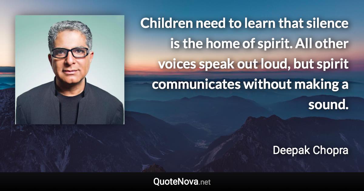 Children need to learn that silence is the home of spirit. All other voices speak out loud, but spirit communicates without making a sound. - Deepak Chopra quote