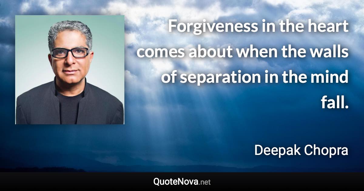 Forgiveness in the heart comes about when the walls of separation in the mind fall. - Deepak Chopra quote