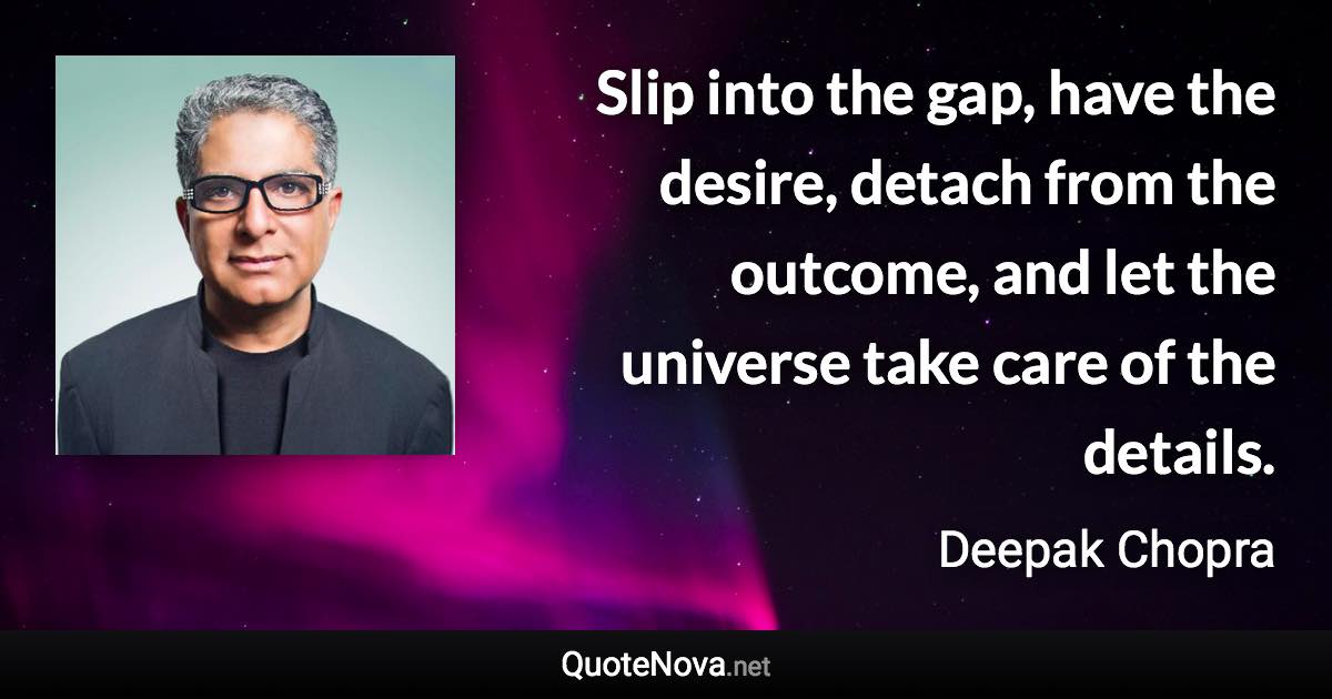 Slip into the gap, have the desire, detach from the outcome, and let the universe take care of the details. - Deepak Chopra quote
