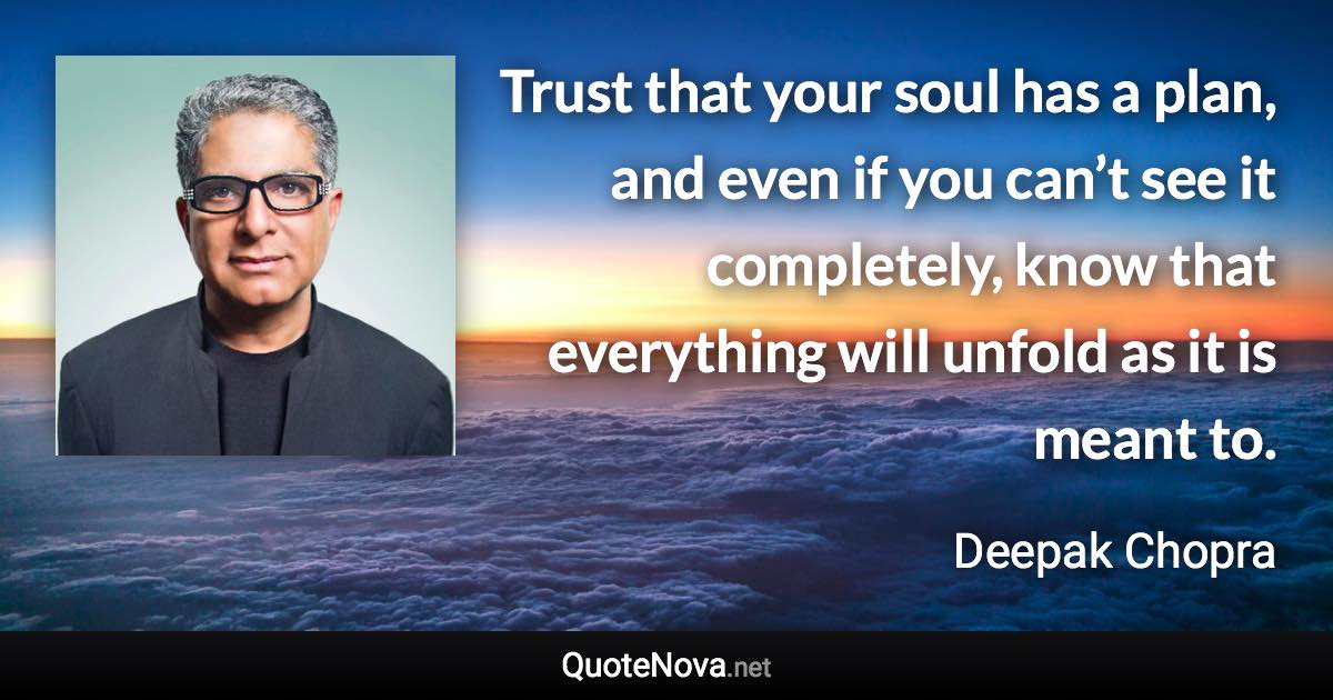 Trust that your soul has a plan, and even if you can’t see it completely, know that everything will unfold as it is meant to. - Deepak Chopra quote