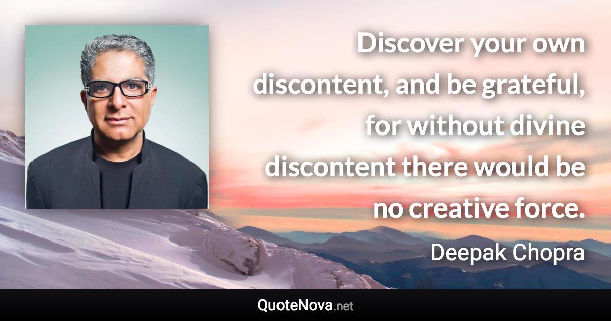 Discover your own discontent, and be grateful, for without divine discontent there would be no creative force. - Deepak Chopra quote