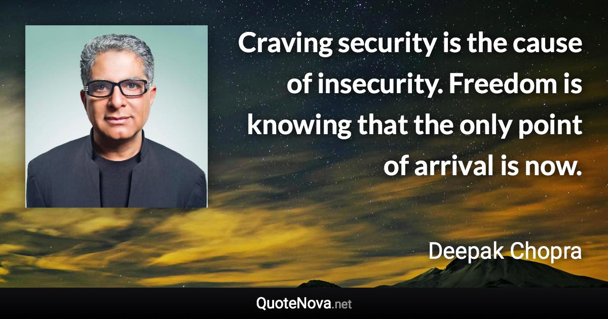 Craving security is the cause of insecurity. Freedom is knowing that the only point of arrival is now. - Deepak Chopra quote