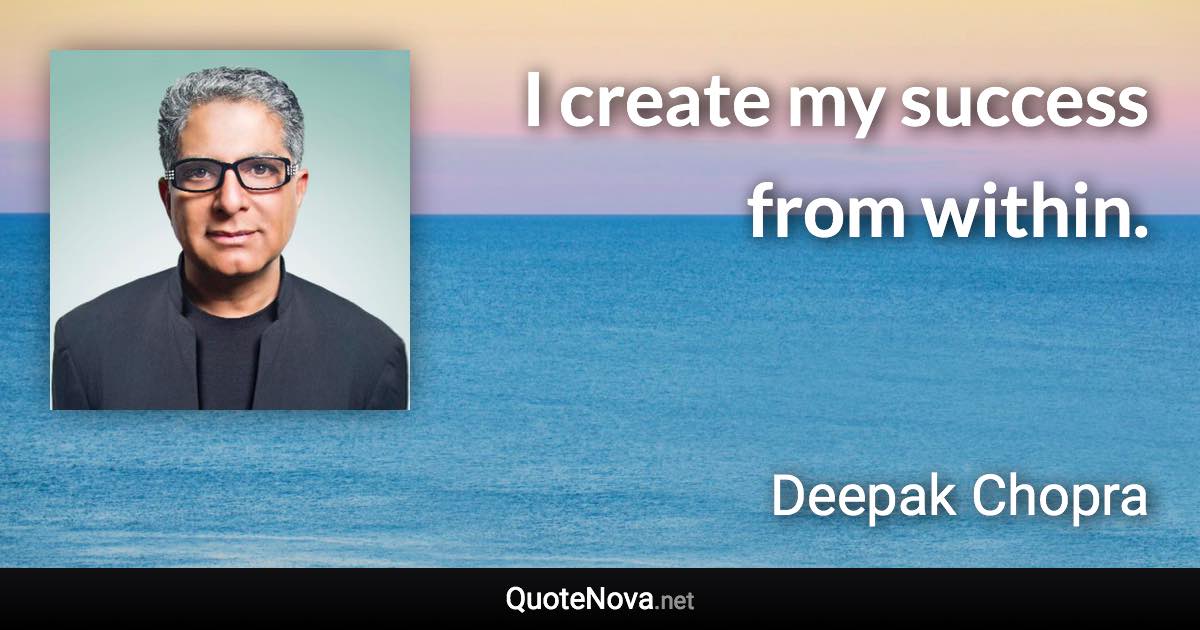 I create my success from within. - Deepak Chopra quote