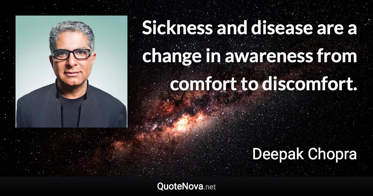 Sickness and disease are a change in awareness from comfort to discomfort. - Deepak Chopra quote