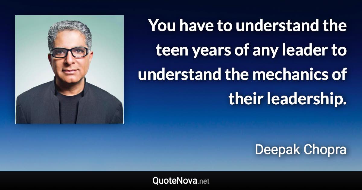 You have to understand the teen years of any leader to understand the mechanics of their leadership. - Deepak Chopra quote