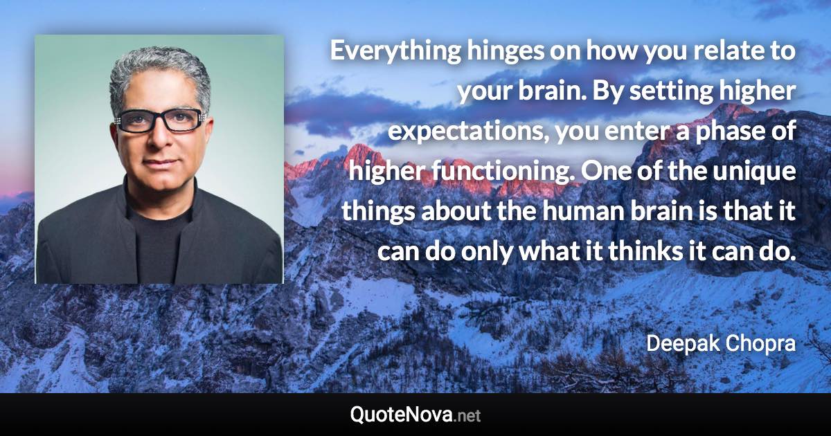 Everything hinges on how you relate to your brain. By setting higher expectations, you enter a phase of higher functioning. One of the unique things about the human brain is that it can do only what it thinks it can do. - Deepak Chopra quote