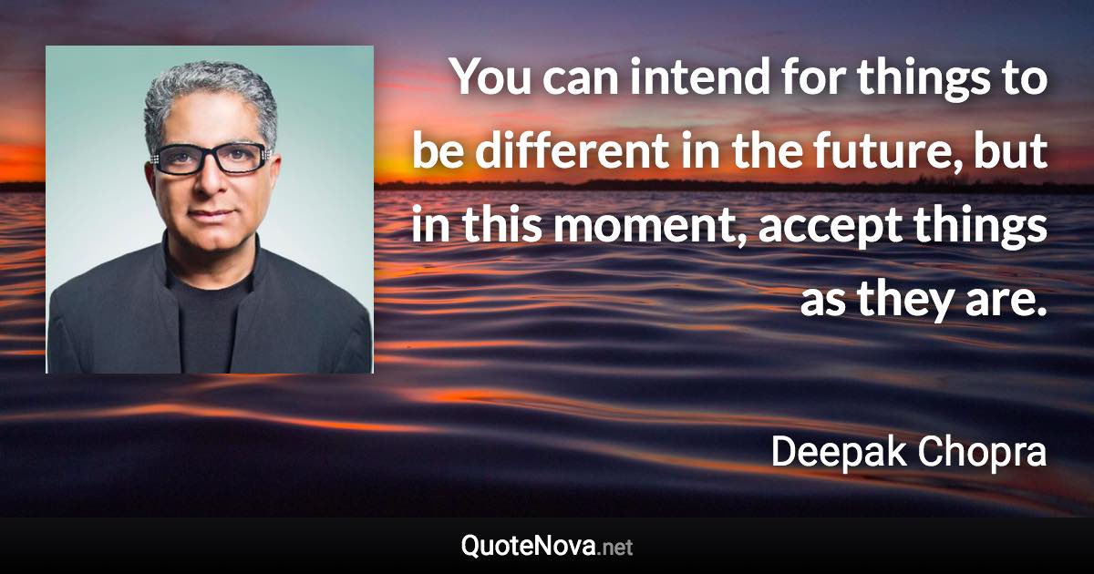 You can intend for things to be different in the future, but in this moment, accept things as they are. - Deepak Chopra quote