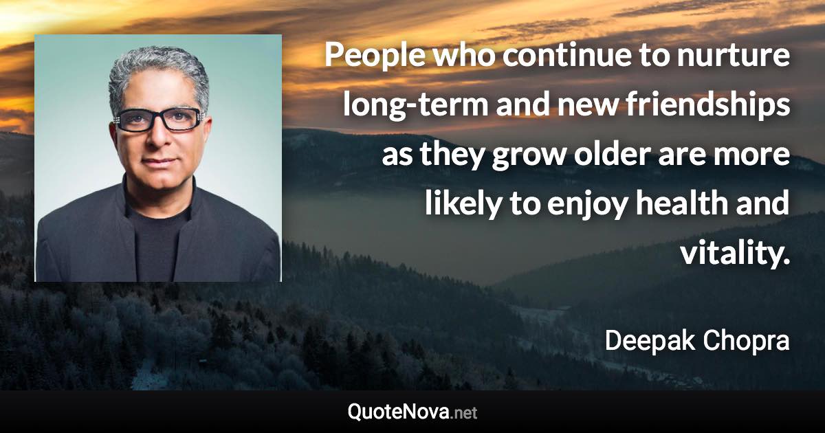 People who continue to nurture long-term and new friendships as they grow older are more likely to enjoy health and vitality. - Deepak Chopra quote