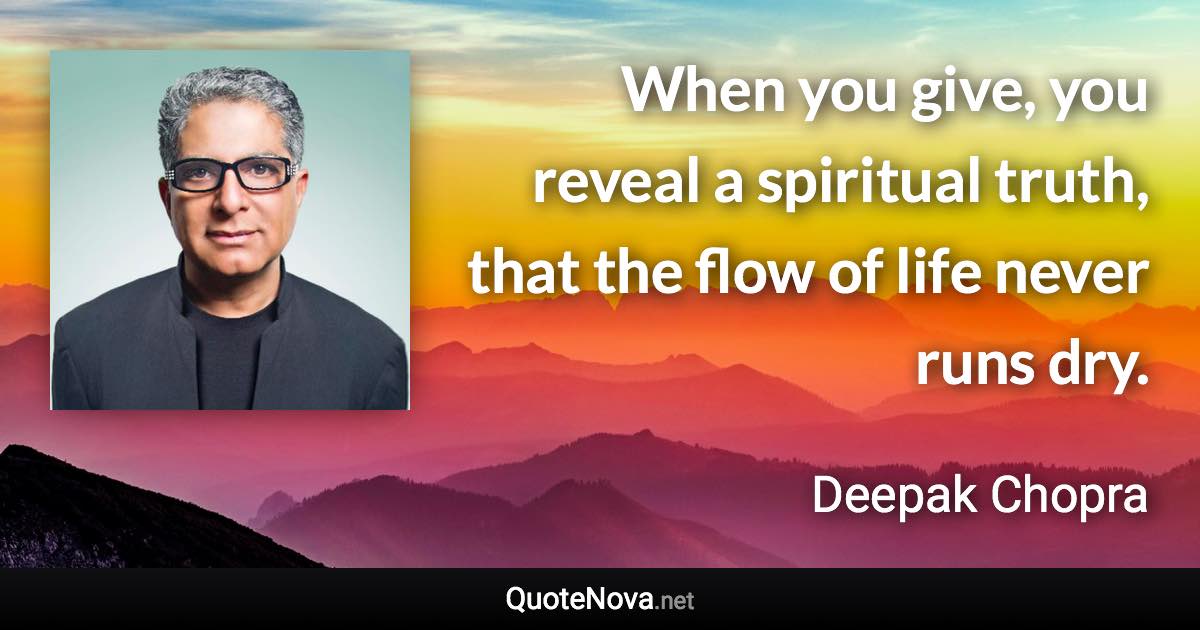 When you give, you reveal a spiritual truth, that the flow of life never runs dry. - Deepak Chopra quote