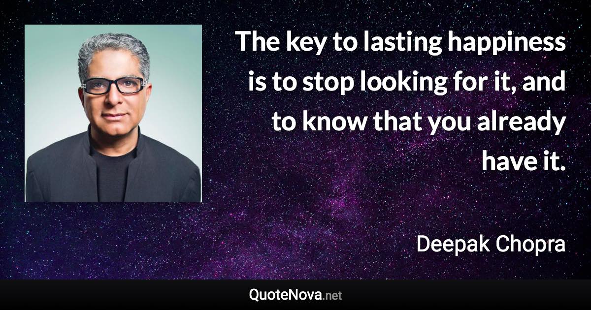 The key to lasting happiness is to stop looking for it, and to know that you already have it. - Deepak Chopra quote