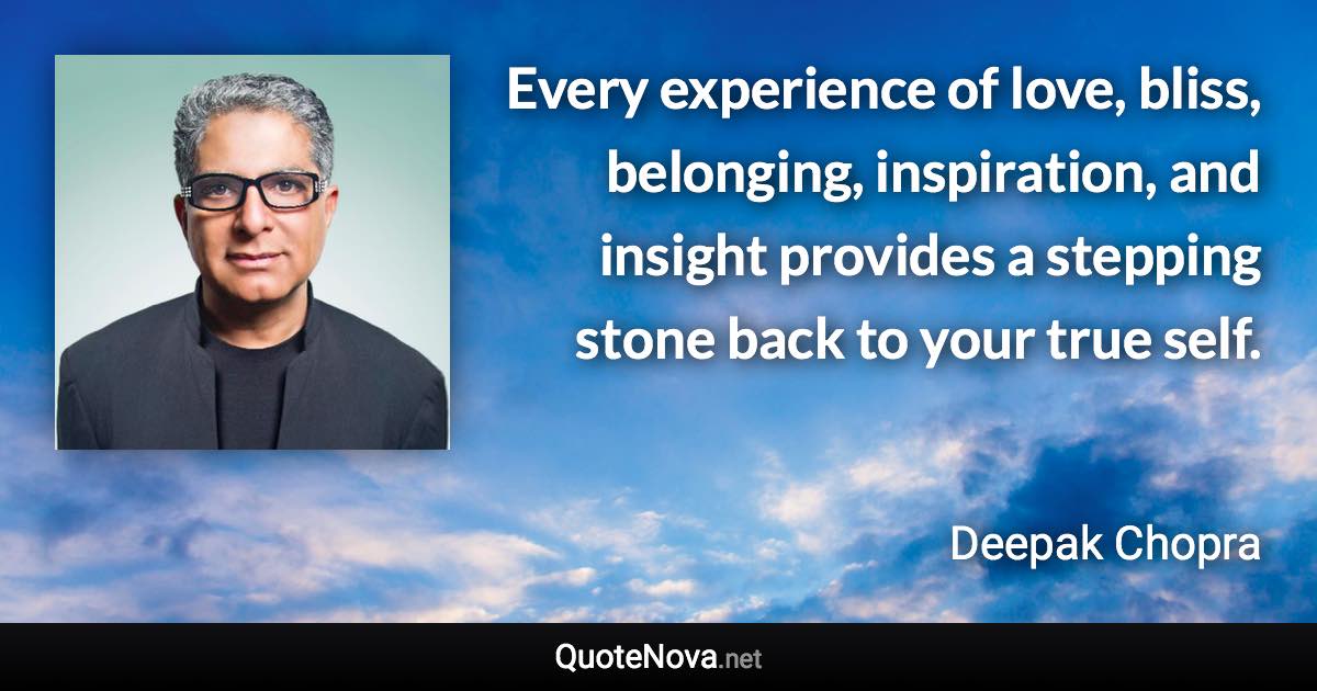 Every experience of love, bliss, belonging, inspiration, and insight provides a stepping stone back to your true self. - Deepak Chopra quote