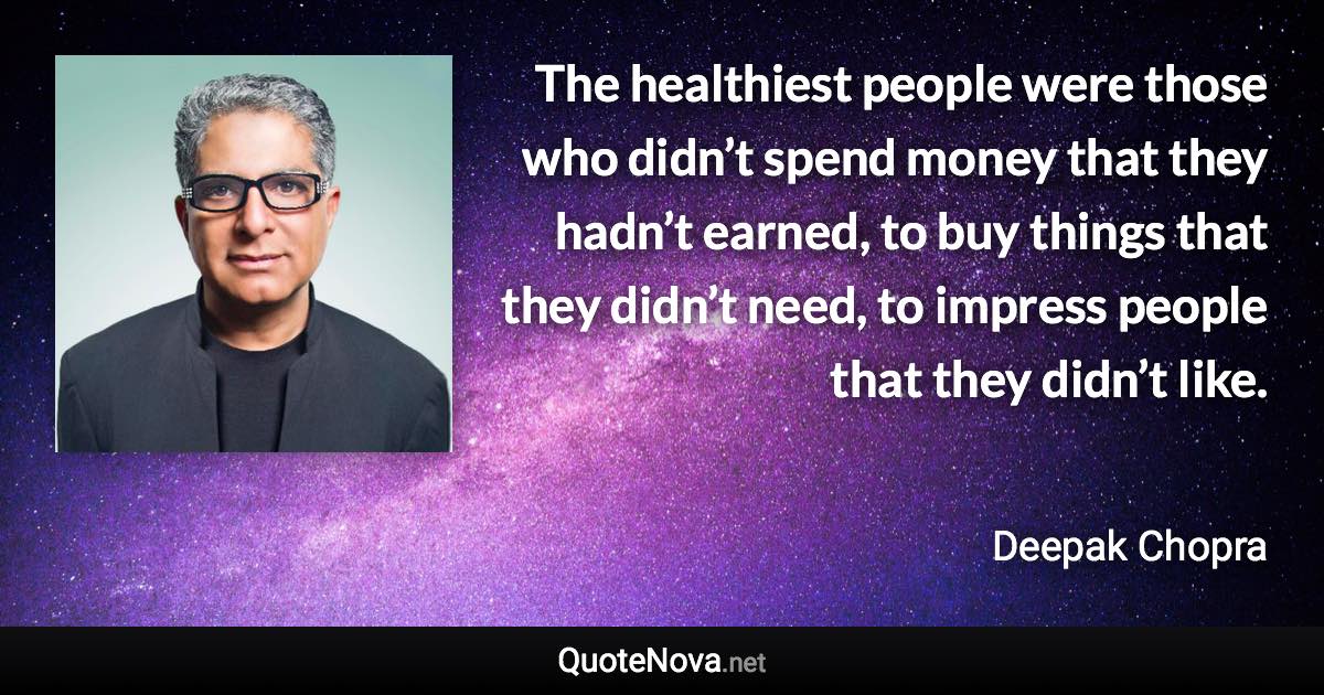 The healthiest people were those who didn’t spend money that they hadn’t earned, to buy things that they didn’t need, to impress people that they didn’t like. - Deepak Chopra quote