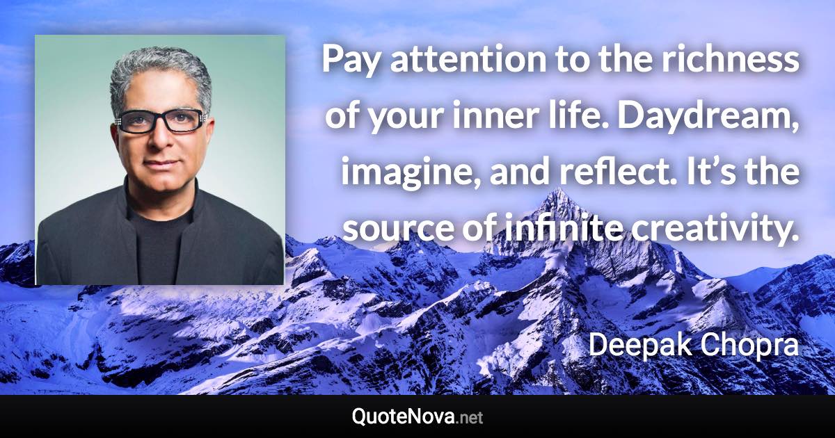 Pay attention to the richness of your inner life. Daydream, imagine, and reflect. It’s the source of infinite creativity. - Deepak Chopra quote