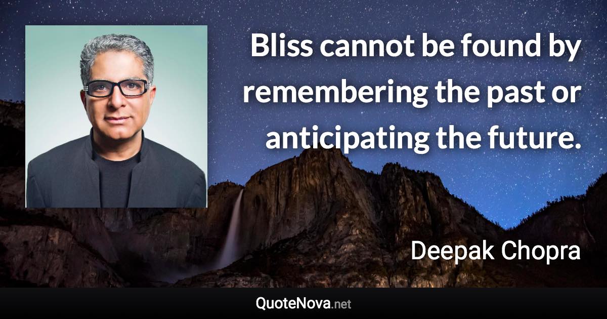 Bliss cannot be found by remembering the past or anticipating the future. - Deepak Chopra quote