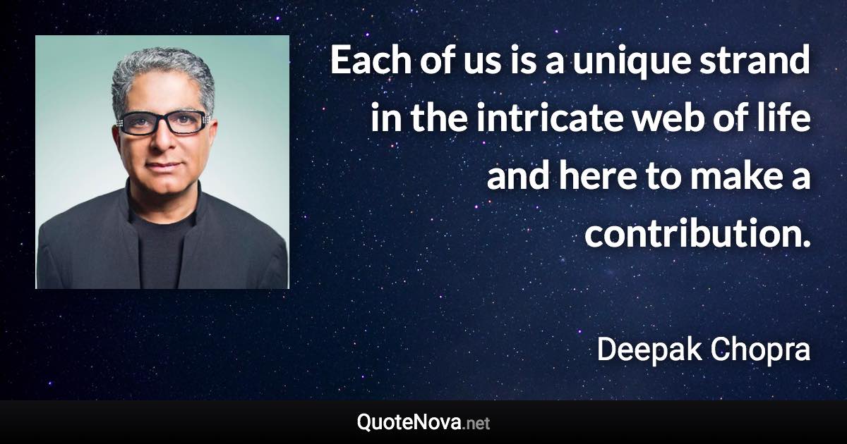 Each of us is a unique strand in the intricate web of life and here to make a contribution. - Deepak Chopra quote