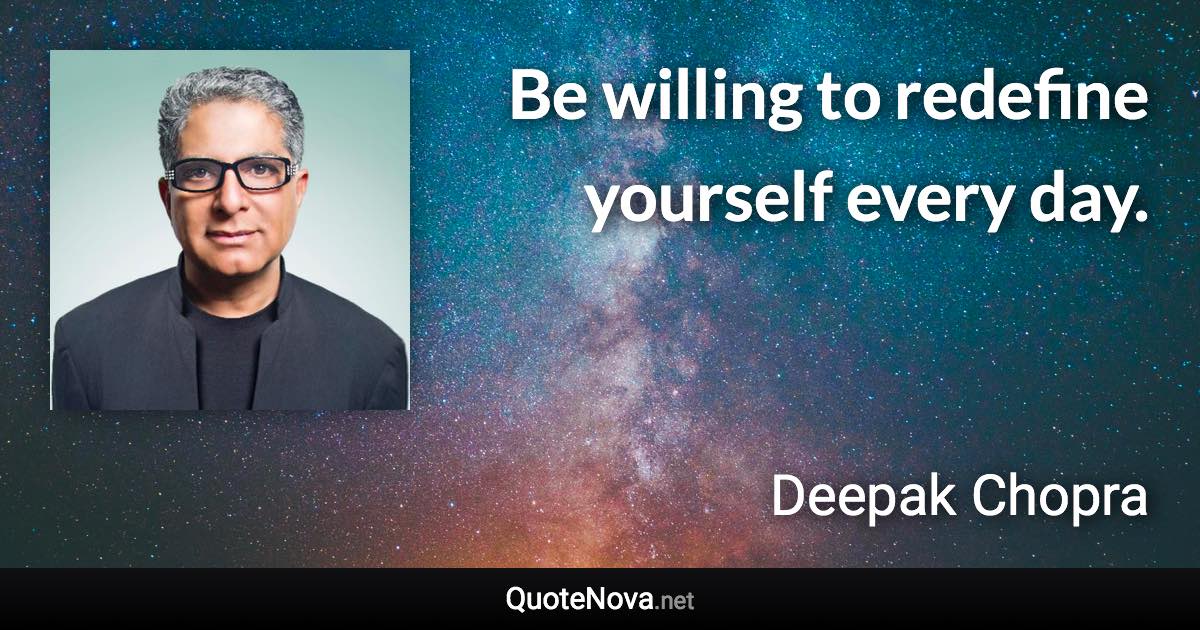 Be willing to redefine yourself every day. - Deepak Chopra quote