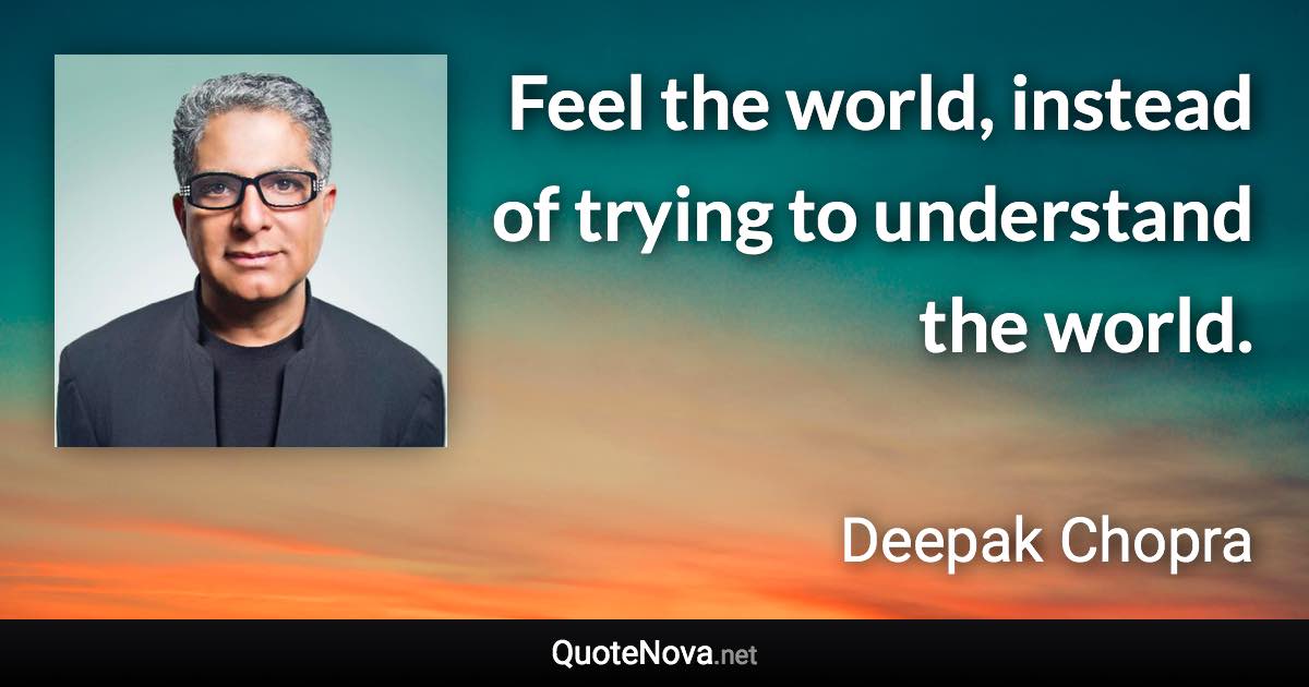 Feel the world, instead of trying to understand the world. - Deepak Chopra quote
