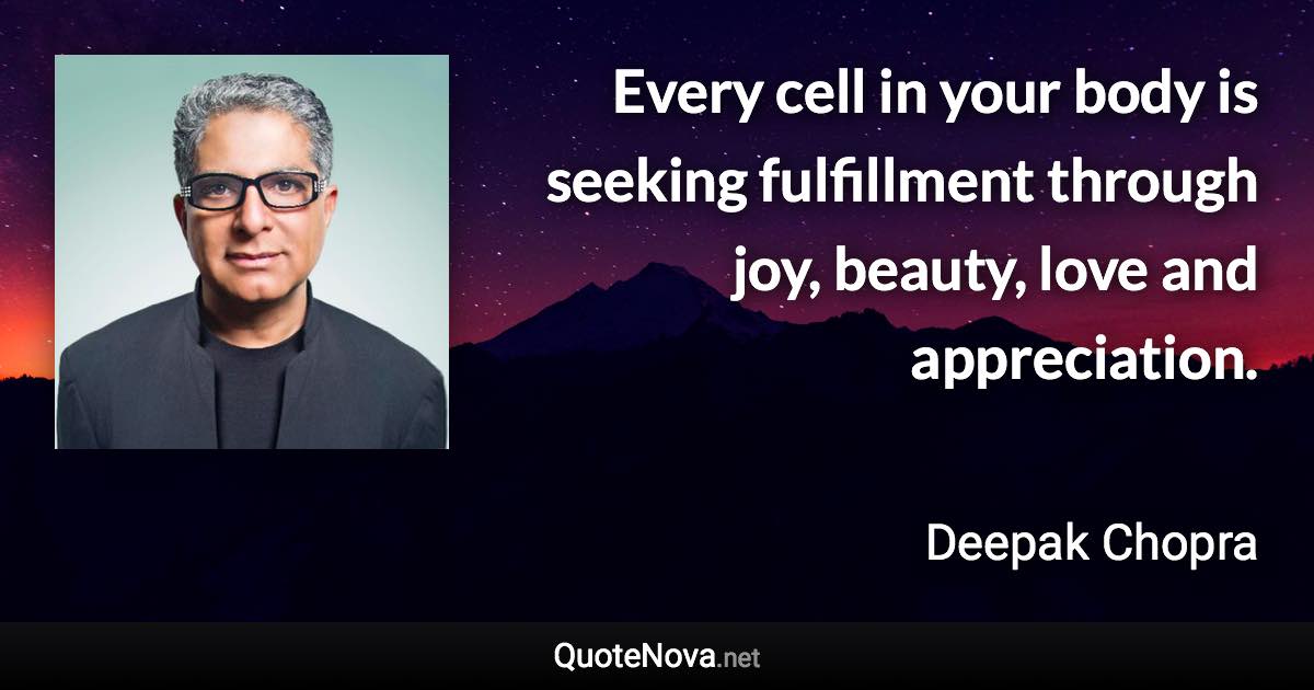 Every cell in your body is seeking fulfillment through joy, beauty, love and appreciation. - Deepak Chopra quote