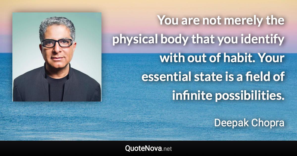 You are not merely the physical body that you identify with out of habit. Your essential state is a field of infinite possibilities. - Deepak Chopra quote