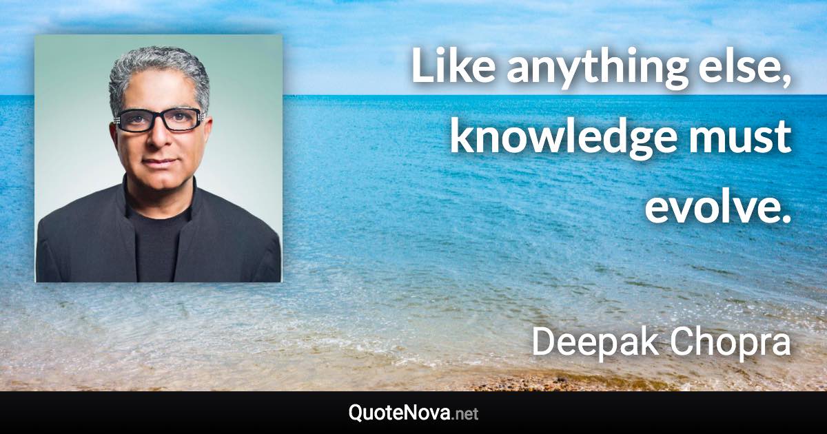 Like anything else, knowledge must evolve. - Deepak Chopra quote