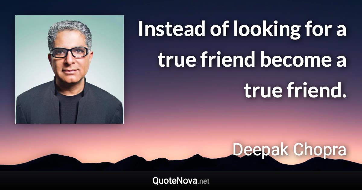 Instead of looking for a true friend become a true friend. - Deepak Chopra quote