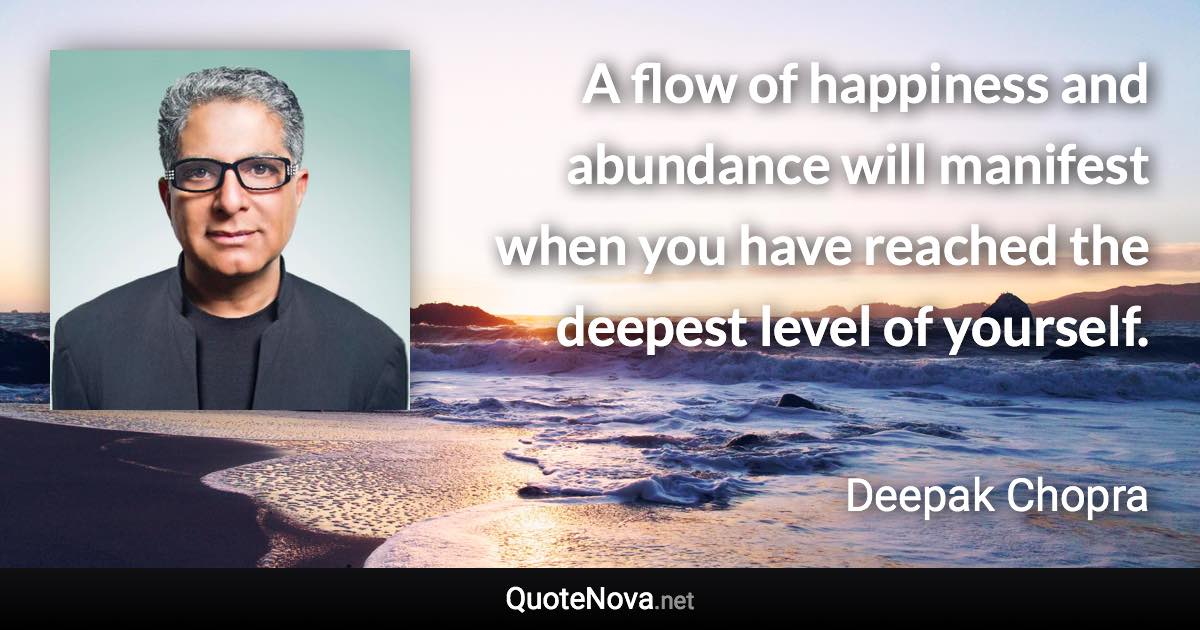 A flow of happiness and abundance will manifest when you have reached the deepest level of yourself. - Deepak Chopra quote