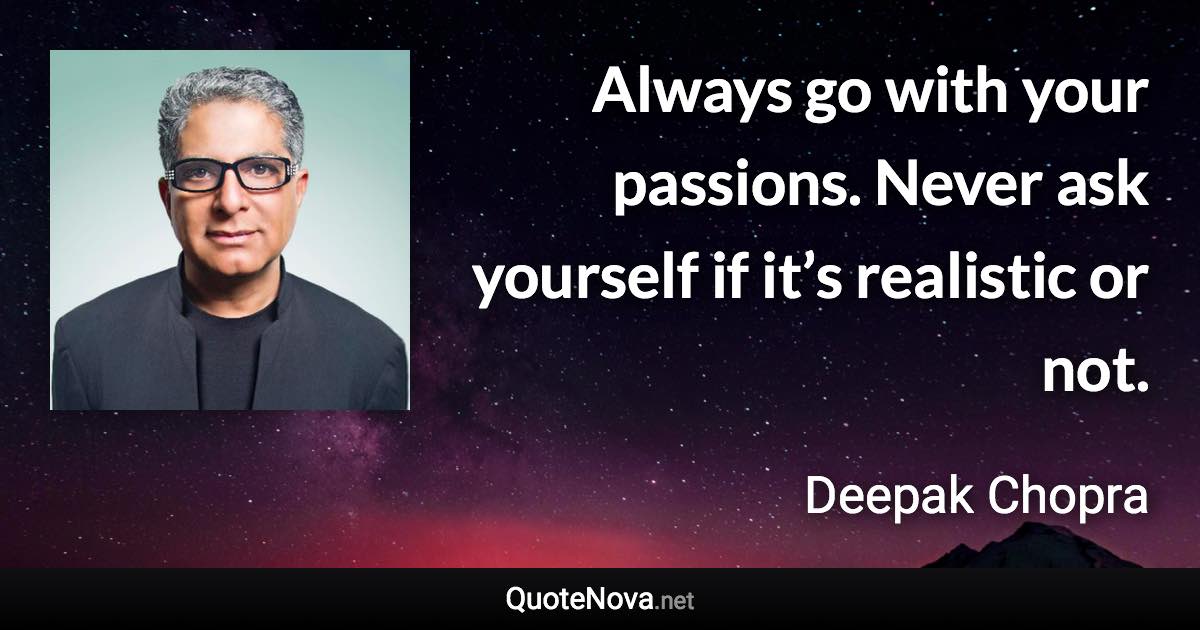 Always go with your passions. Never ask yourself if it’s realistic or not. - Deepak Chopra quote
