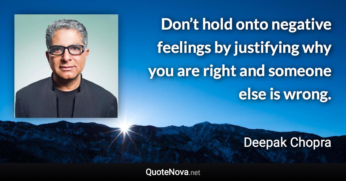 Don’t hold onto negative feelings by justifying why you are right and someone else is wrong. - Deepak Chopra quote