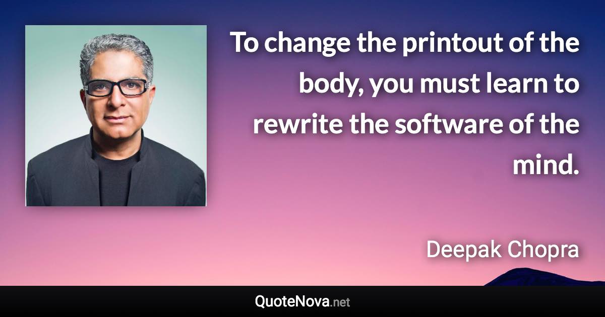 To change the printout of the body, you must learn to rewrite the software of the mind. - Deepak Chopra quote