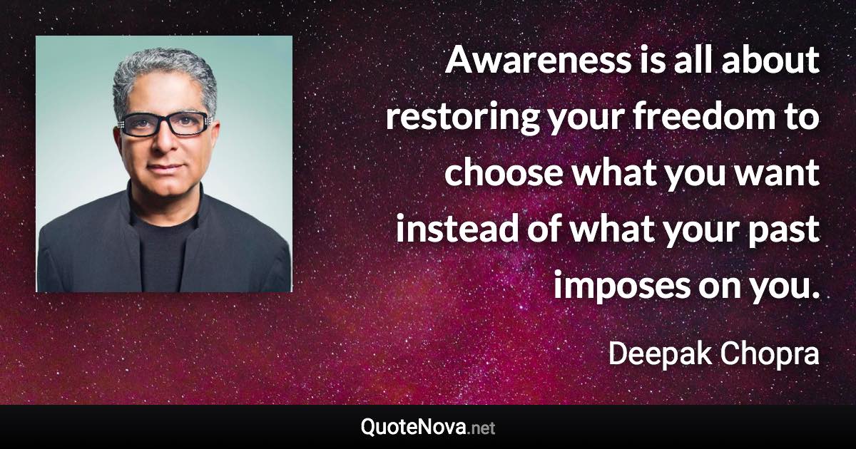 Awareness is all about restoring your freedom to choose what you want instead of what your past imposes on you. - Deepak Chopra quote