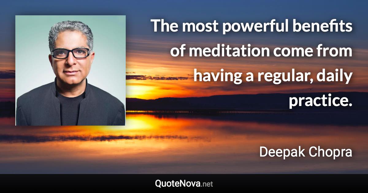 The most powerful benefits of meditation come from having a regular, daily practice. - Deepak Chopra quote