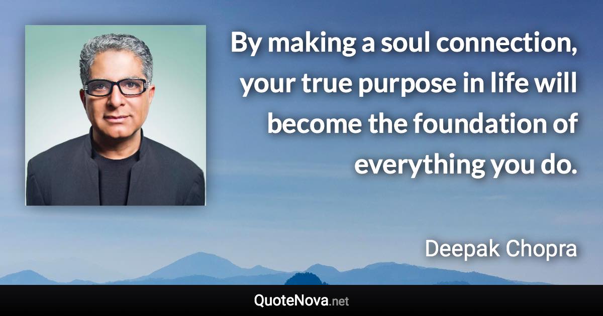 By making a soul connection, your true purpose in life will become the foundation of everything you do. - Deepak Chopra quote