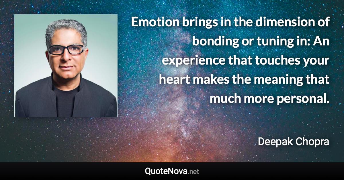 Emotion brings in the dimension of bonding or tuning in: An experience that touches your heart makes the meaning that much more personal. - Deepak Chopra quote